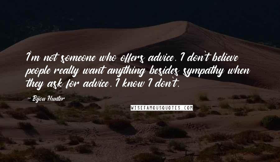 Bijou Hunter Quotes: I'm not someone who offers advice. I don't believe people really want anything besides sympathy when they ask for advice. I know I don't.