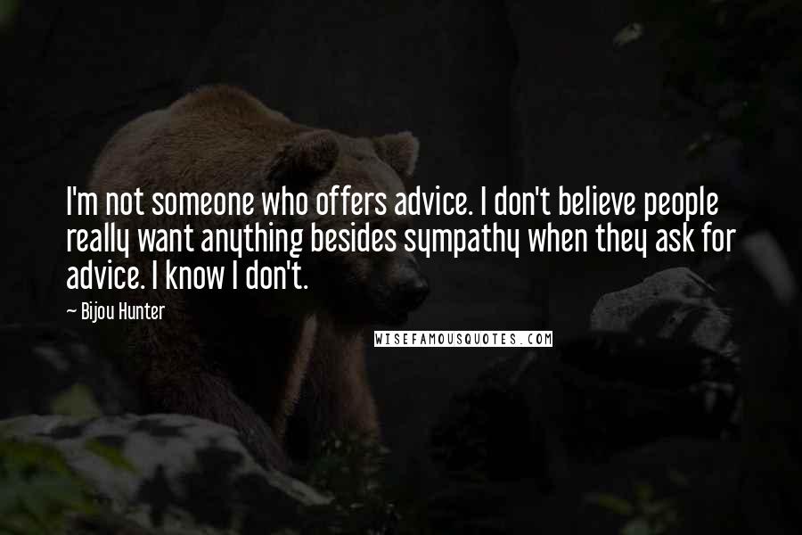 Bijou Hunter Quotes: I'm not someone who offers advice. I don't believe people really want anything besides sympathy when they ask for advice. I know I don't.