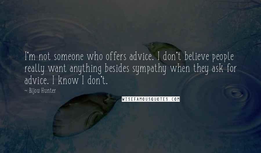 Bijou Hunter Quotes: I'm not someone who offers advice. I don't believe people really want anything besides sympathy when they ask for advice. I know I don't.