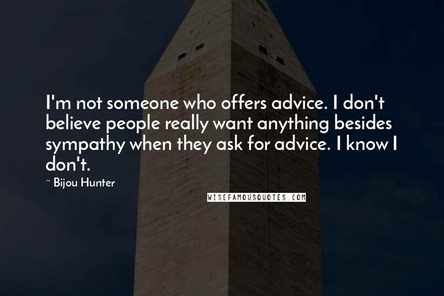 Bijou Hunter Quotes: I'm not someone who offers advice. I don't believe people really want anything besides sympathy when they ask for advice. I know I don't.