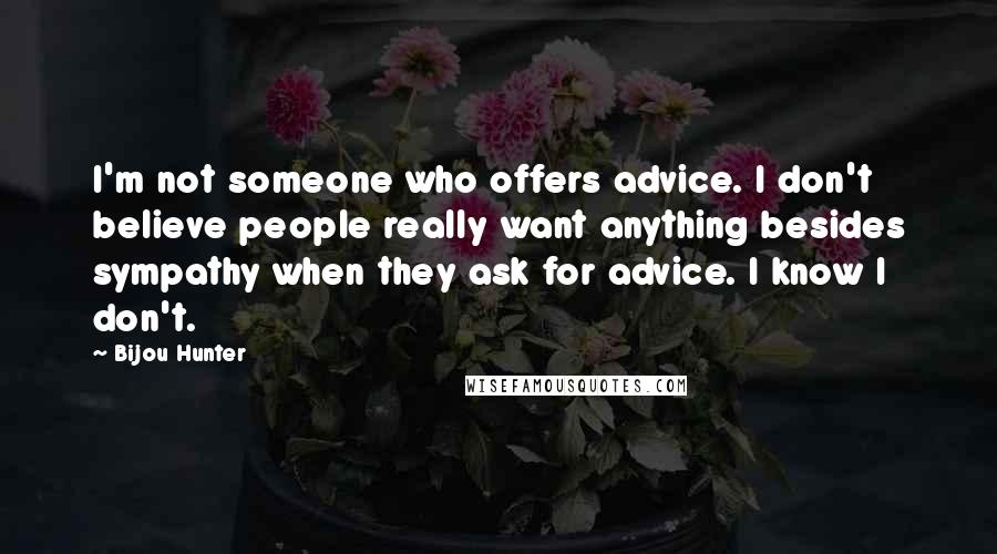 Bijou Hunter Quotes: I'm not someone who offers advice. I don't believe people really want anything besides sympathy when they ask for advice. I know I don't.