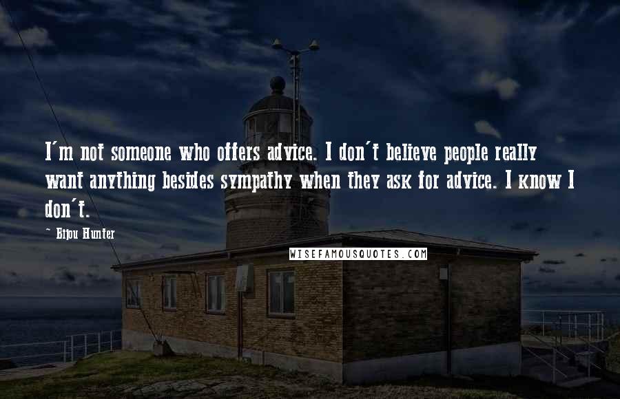 Bijou Hunter Quotes: I'm not someone who offers advice. I don't believe people really want anything besides sympathy when they ask for advice. I know I don't.