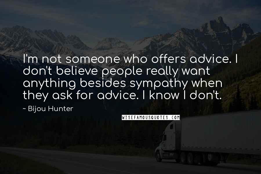 Bijou Hunter Quotes: I'm not someone who offers advice. I don't believe people really want anything besides sympathy when they ask for advice. I know I don't.
