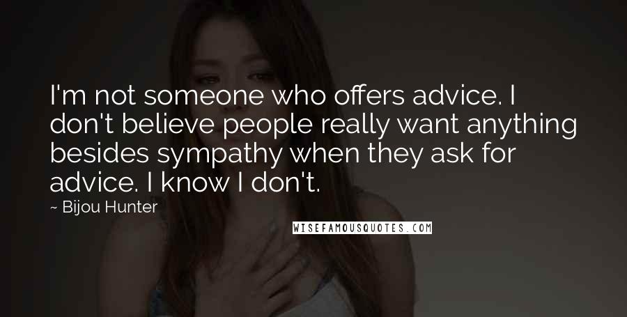 Bijou Hunter Quotes: I'm not someone who offers advice. I don't believe people really want anything besides sympathy when they ask for advice. I know I don't.