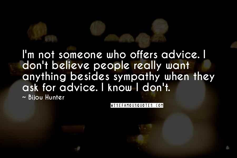 Bijou Hunter Quotes: I'm not someone who offers advice. I don't believe people really want anything besides sympathy when they ask for advice. I know I don't.