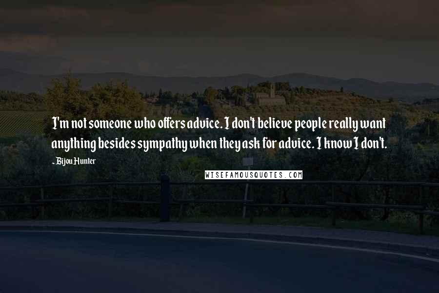 Bijou Hunter Quotes: I'm not someone who offers advice. I don't believe people really want anything besides sympathy when they ask for advice. I know I don't.
