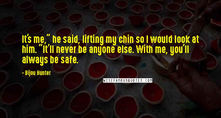Bijou Hunter Quotes: It's me," he said, lifting my chin so I would look at him. "It'll never be anyone else. With me, you'll always be safe.