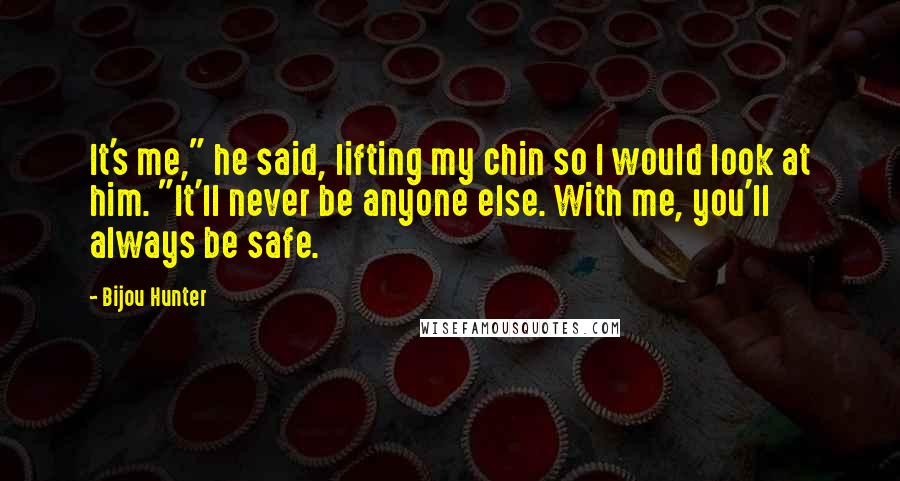 Bijou Hunter Quotes: It's me," he said, lifting my chin so I would look at him. "It'll never be anyone else. With me, you'll always be safe.