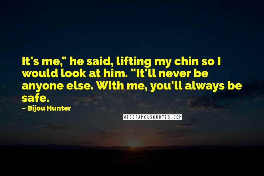 Bijou Hunter Quotes: It's me," he said, lifting my chin so I would look at him. "It'll never be anyone else. With me, you'll always be safe.