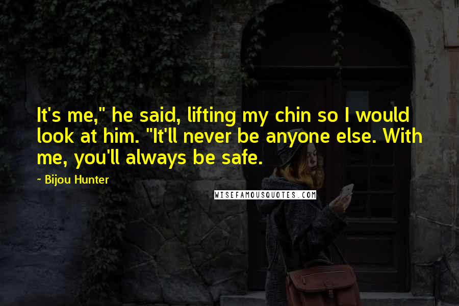 Bijou Hunter Quotes: It's me," he said, lifting my chin so I would look at him. "It'll never be anyone else. With me, you'll always be safe.