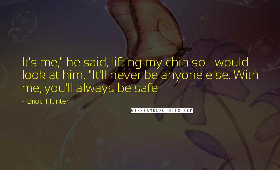 Bijou Hunter Quotes: It's me," he said, lifting my chin so I would look at him. "It'll never be anyone else. With me, you'll always be safe.