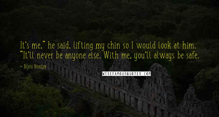 Bijou Hunter Quotes: It's me," he said, lifting my chin so I would look at him. "It'll never be anyone else. With me, you'll always be safe.