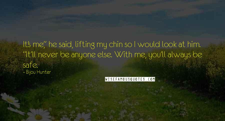 Bijou Hunter Quotes: It's me," he said, lifting my chin so I would look at him. "It'll never be anyone else. With me, you'll always be safe.