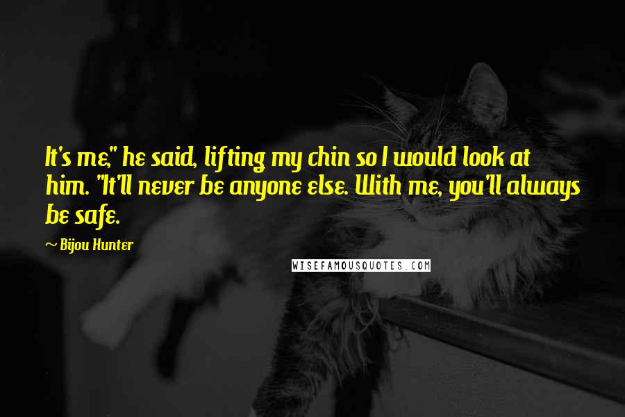 Bijou Hunter Quotes: It's me," he said, lifting my chin so I would look at him. "It'll never be anyone else. With me, you'll always be safe.