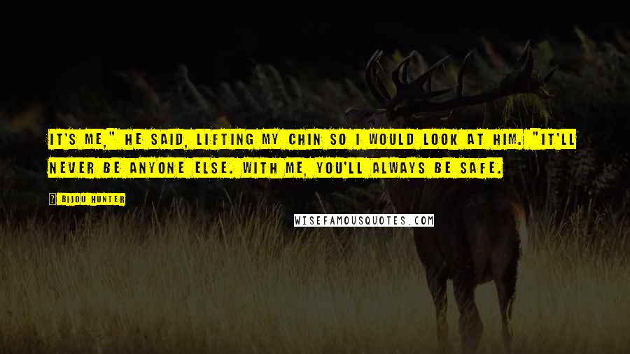 Bijou Hunter Quotes: It's me," he said, lifting my chin so I would look at him. "It'll never be anyone else. With me, you'll always be safe.