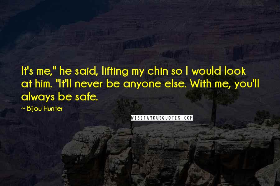 Bijou Hunter Quotes: It's me," he said, lifting my chin so I would look at him. "It'll never be anyone else. With me, you'll always be safe.