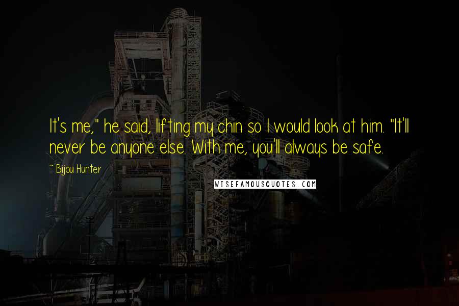 Bijou Hunter Quotes: It's me," he said, lifting my chin so I would look at him. "It'll never be anyone else. With me, you'll always be safe.