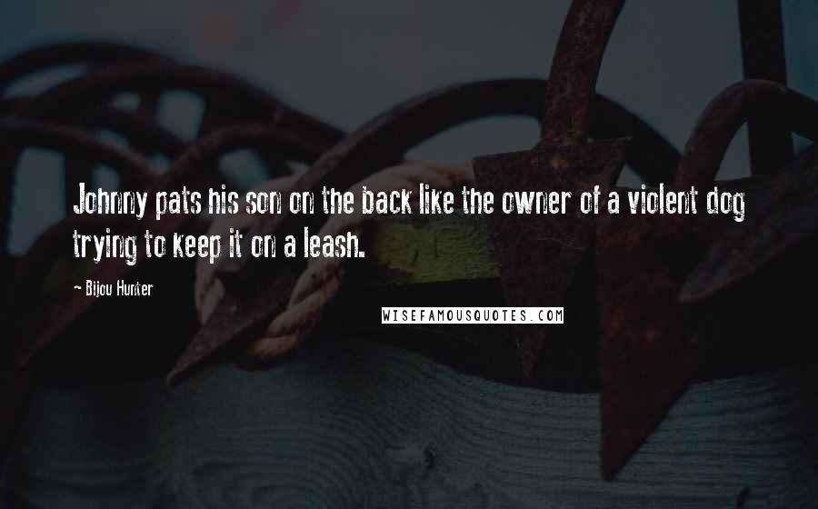 Bijou Hunter Quotes: Johnny pats his son on the back like the owner of a violent dog trying to keep it on a leash.
