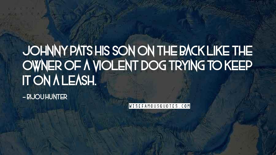 Bijou Hunter Quotes: Johnny pats his son on the back like the owner of a violent dog trying to keep it on a leash.