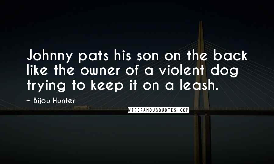 Bijou Hunter Quotes: Johnny pats his son on the back like the owner of a violent dog trying to keep it on a leash.
