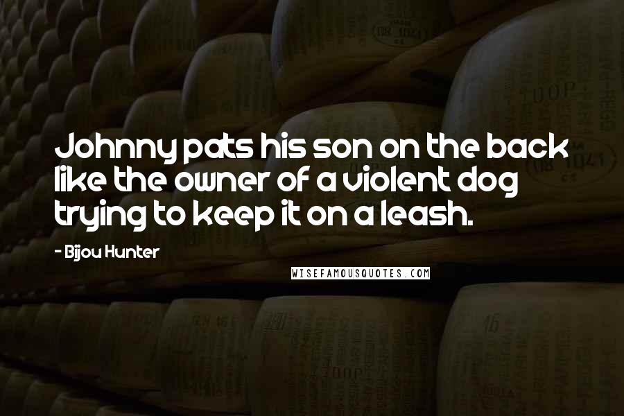 Bijou Hunter Quotes: Johnny pats his son on the back like the owner of a violent dog trying to keep it on a leash.