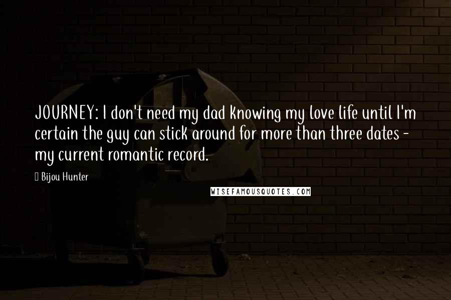 Bijou Hunter Quotes: JOURNEY: I don't need my dad knowing my love life until I'm certain the guy can stick around for more than three dates - my current romantic record.