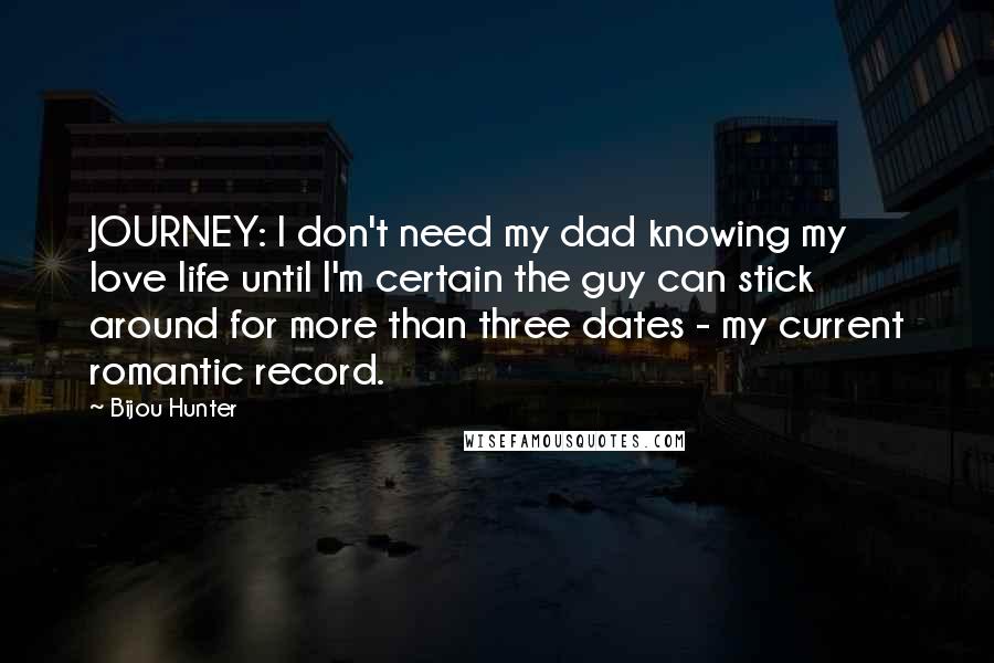 Bijou Hunter Quotes: JOURNEY: I don't need my dad knowing my love life until I'm certain the guy can stick around for more than three dates - my current romantic record.