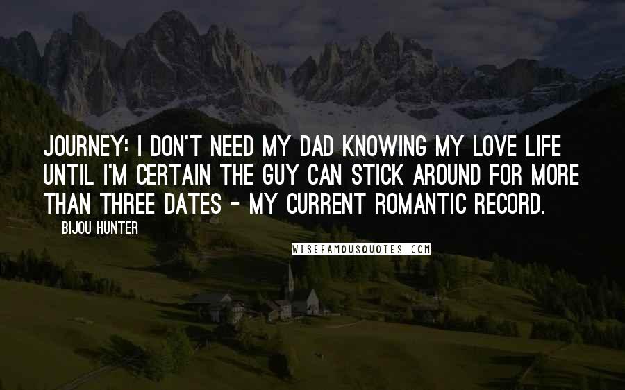 Bijou Hunter Quotes: JOURNEY: I don't need my dad knowing my love life until I'm certain the guy can stick around for more than three dates - my current romantic record.