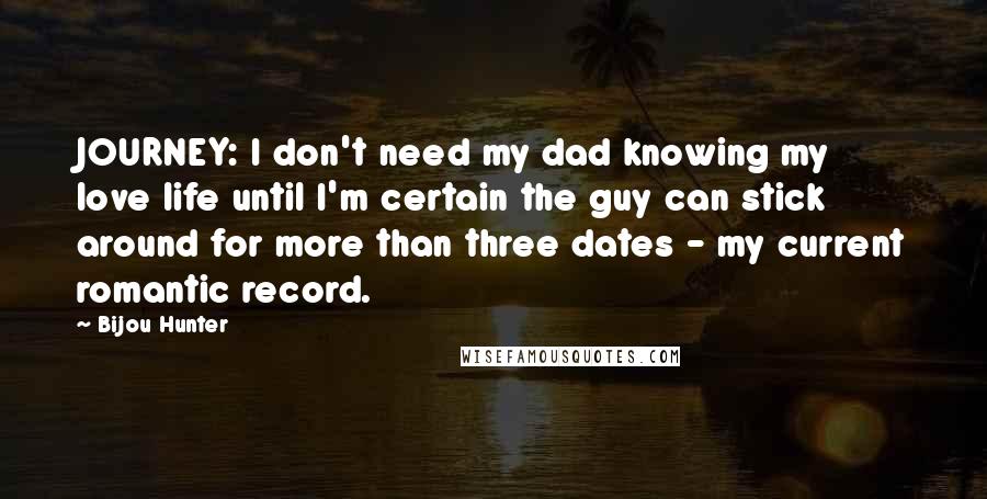 Bijou Hunter Quotes: JOURNEY: I don't need my dad knowing my love life until I'm certain the guy can stick around for more than three dates - my current romantic record.