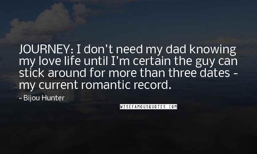 Bijou Hunter Quotes: JOURNEY: I don't need my dad knowing my love life until I'm certain the guy can stick around for more than three dates - my current romantic record.