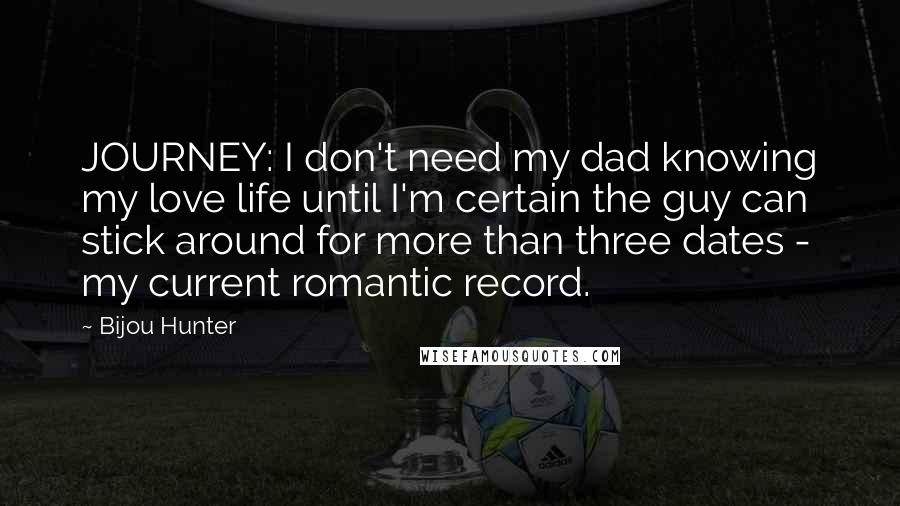 Bijou Hunter Quotes: JOURNEY: I don't need my dad knowing my love life until I'm certain the guy can stick around for more than three dates - my current romantic record.