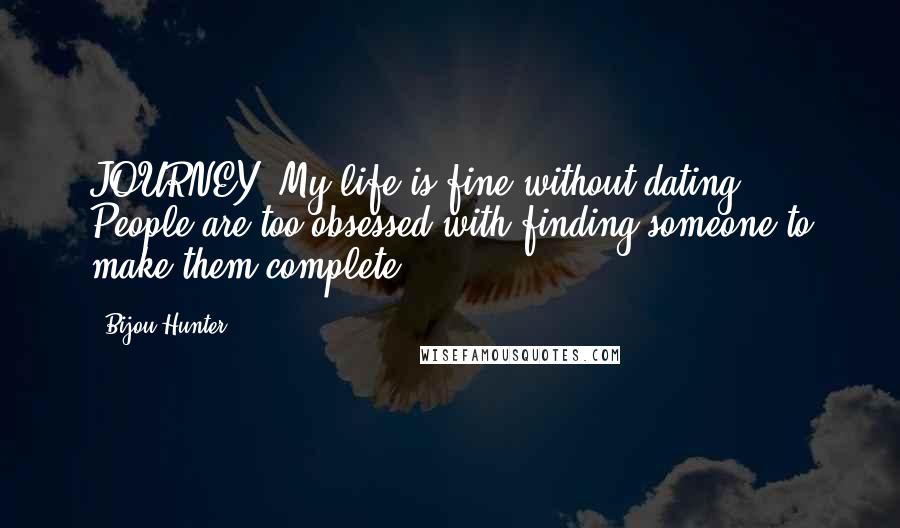 Bijou Hunter Quotes: JOURNEY: My life is fine without dating. People are too obsessed with finding someone to make them complete.