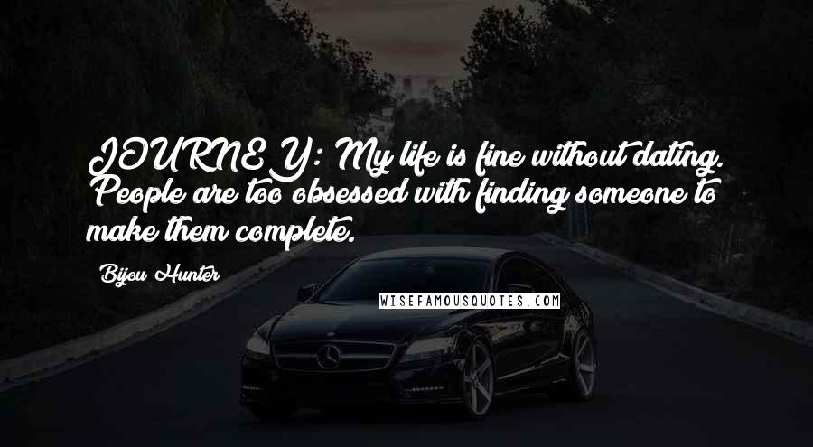 Bijou Hunter Quotes: JOURNEY: My life is fine without dating. People are too obsessed with finding someone to make them complete.
