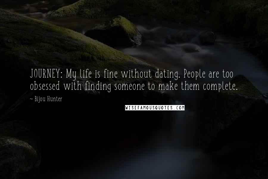 Bijou Hunter Quotes: JOURNEY: My life is fine without dating. People are too obsessed with finding someone to make them complete.