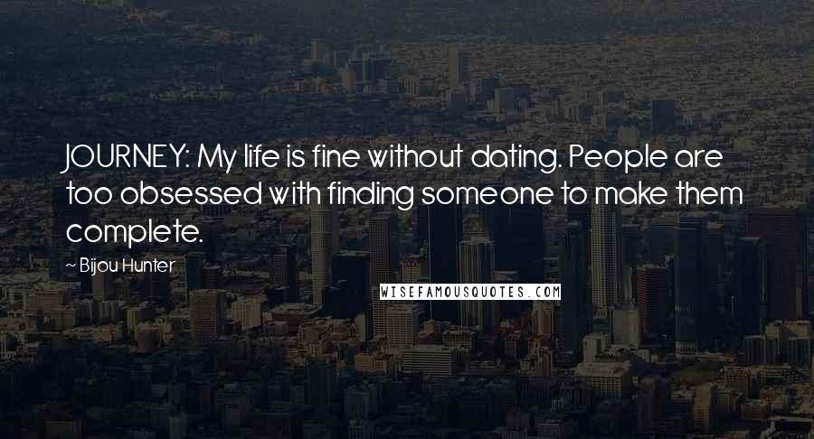 Bijou Hunter Quotes: JOURNEY: My life is fine without dating. People are too obsessed with finding someone to make them complete.