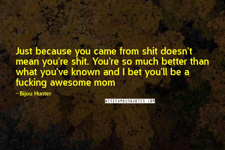 Bijou Hunter Quotes: Just because you came from shit doesn't mean you're shit. You're so much better than what you've known and I bet you'll be a fucking awesome mom