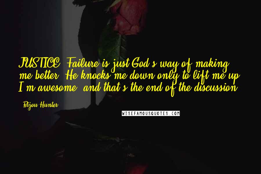 Bijou Hunter Quotes: JUSTICE: Failure is just God's way of making me better. He knocks me down only to lift me up. I'm awesome, and that's the end of the discussion.