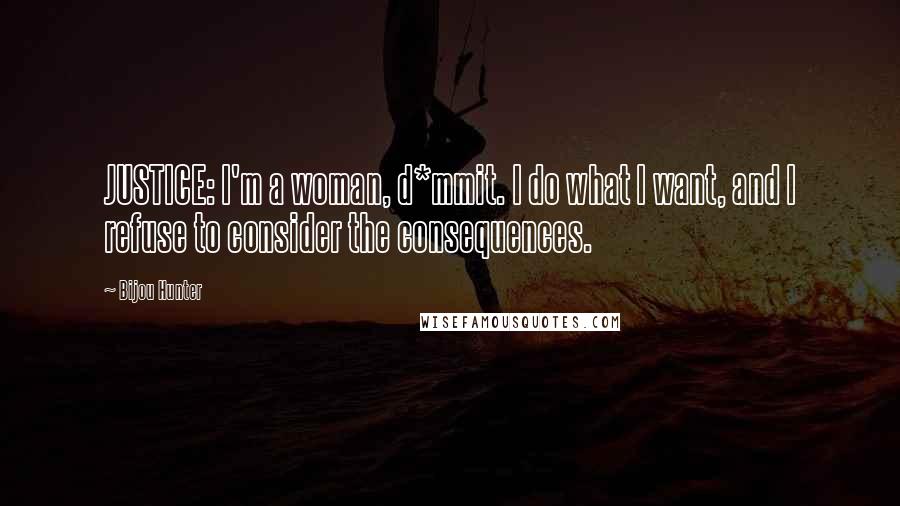 Bijou Hunter Quotes: JUSTICE: I'm a woman, d*mmit. I do what I want, and I refuse to consider the consequences.