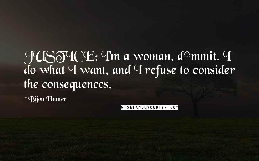 Bijou Hunter Quotes: JUSTICE: I'm a woman, d*mmit. I do what I want, and I refuse to consider the consequences.