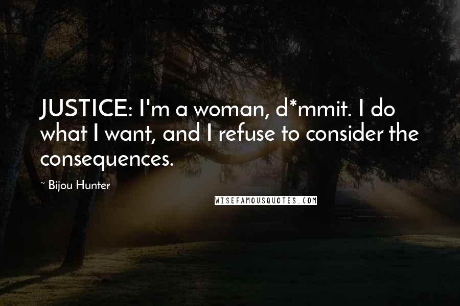 Bijou Hunter Quotes: JUSTICE: I'm a woman, d*mmit. I do what I want, and I refuse to consider the consequences.