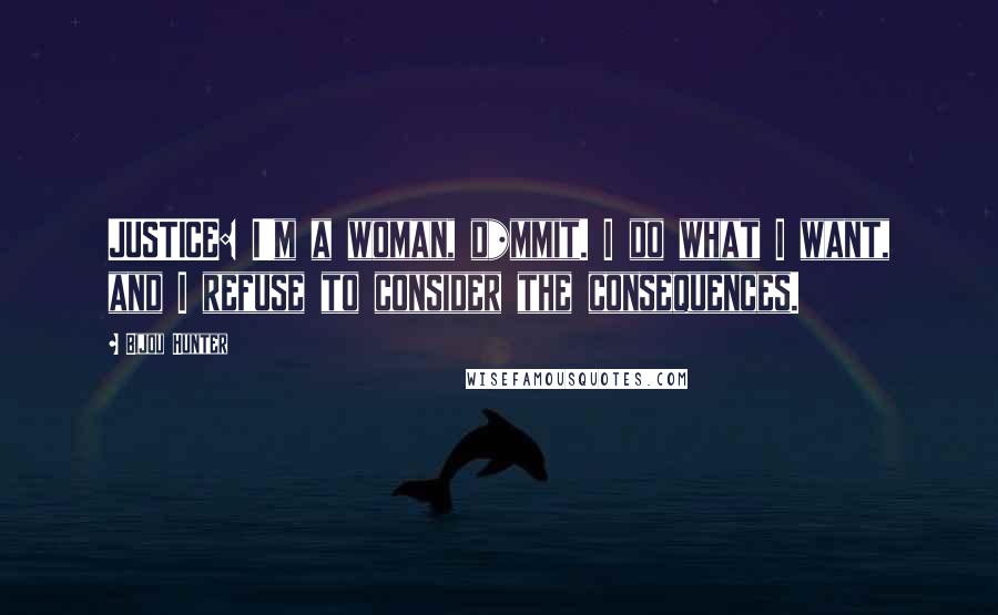 Bijou Hunter Quotes: JUSTICE: I'm a woman, d*mmit. I do what I want, and I refuse to consider the consequences.