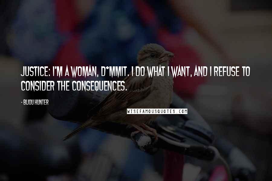 Bijou Hunter Quotes: JUSTICE: I'm a woman, d*mmit. I do what I want, and I refuse to consider the consequences.