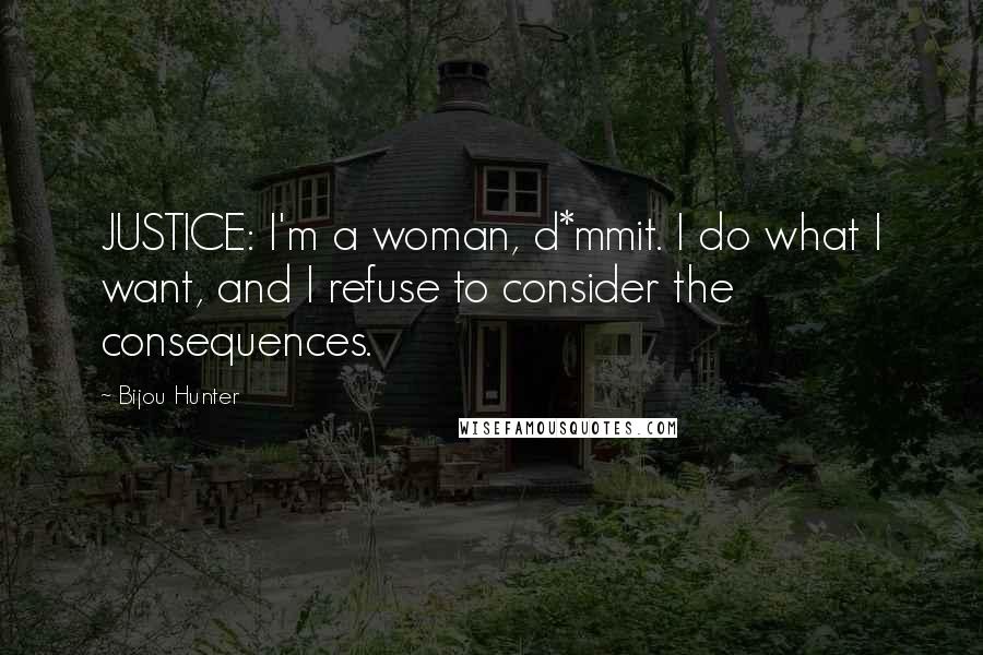 Bijou Hunter Quotes: JUSTICE: I'm a woman, d*mmit. I do what I want, and I refuse to consider the consequences.