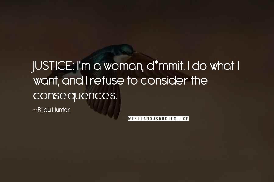 Bijou Hunter Quotes: JUSTICE: I'm a woman, d*mmit. I do what I want, and I refuse to consider the consequences.