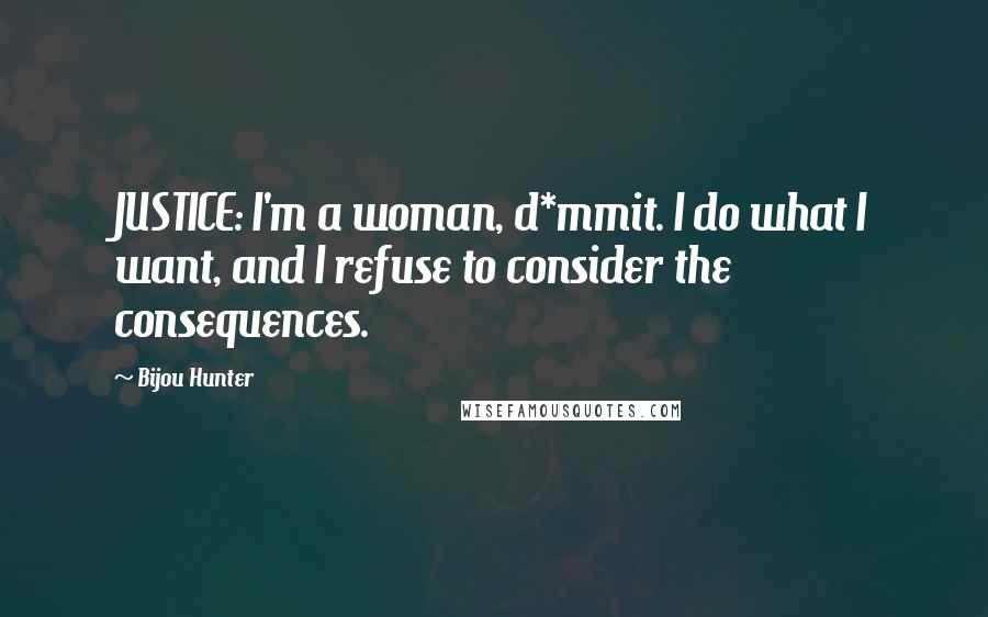 Bijou Hunter Quotes: JUSTICE: I'm a woman, d*mmit. I do what I want, and I refuse to consider the consequences.