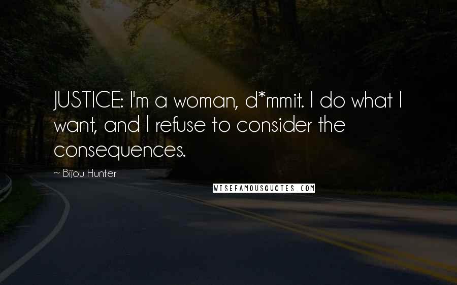 Bijou Hunter Quotes: JUSTICE: I'm a woman, d*mmit. I do what I want, and I refuse to consider the consequences.