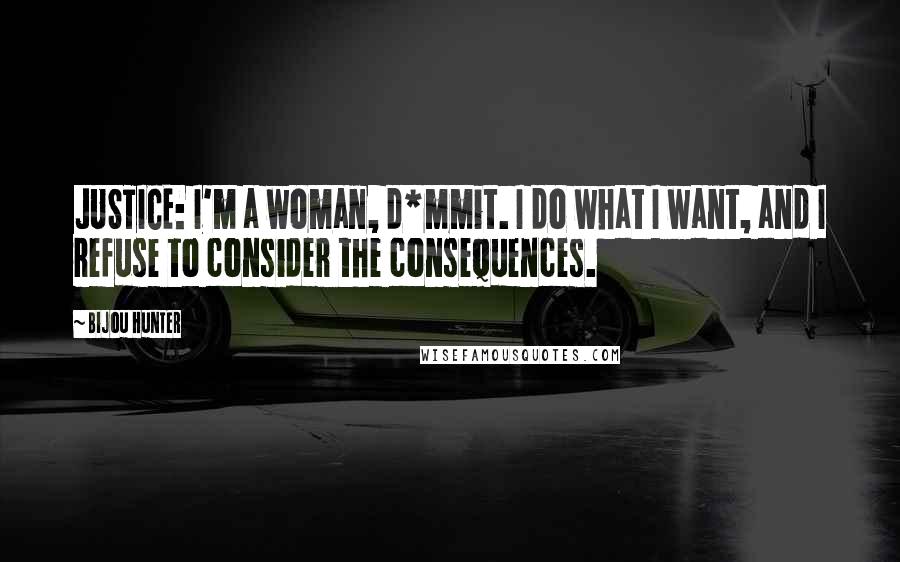 Bijou Hunter Quotes: JUSTICE: I'm a woman, d*mmit. I do what I want, and I refuse to consider the consequences.