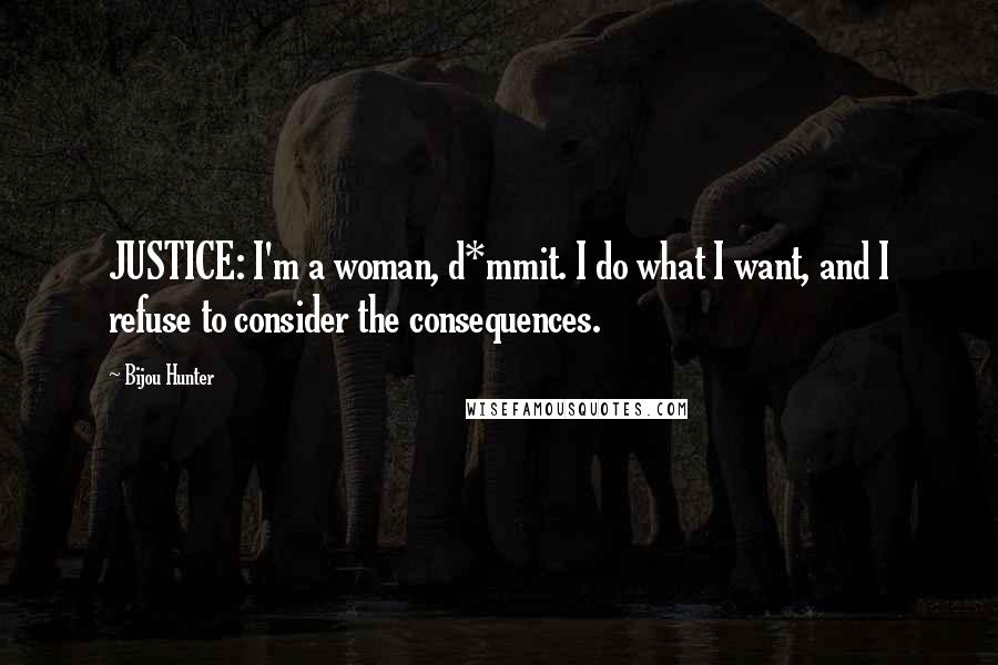 Bijou Hunter Quotes: JUSTICE: I'm a woman, d*mmit. I do what I want, and I refuse to consider the consequences.