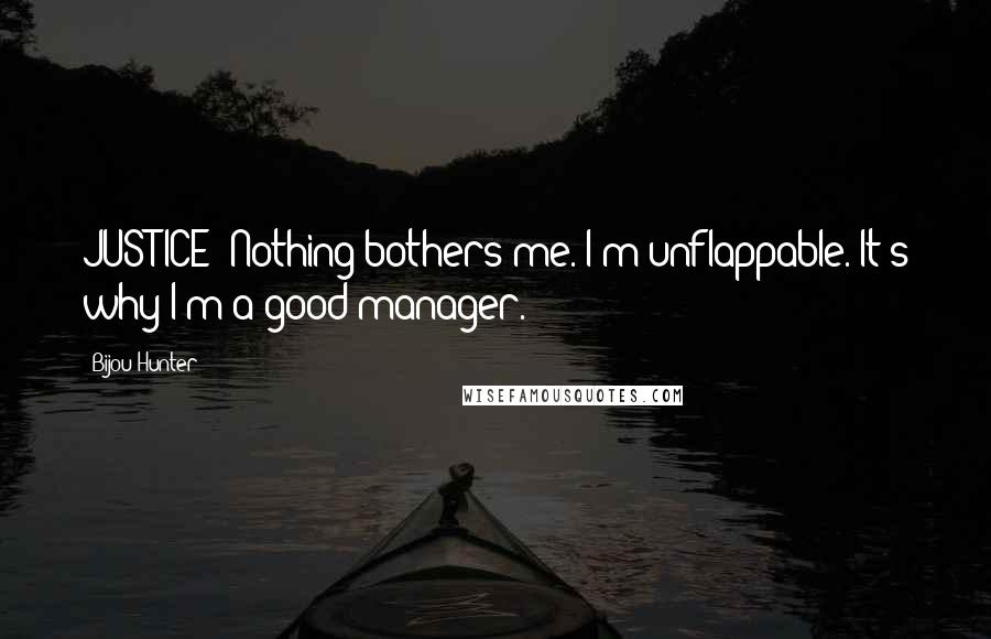 Bijou Hunter Quotes: JUSTICE: Nothing bothers me. I'm unflappable. It's why I'm a good manager.