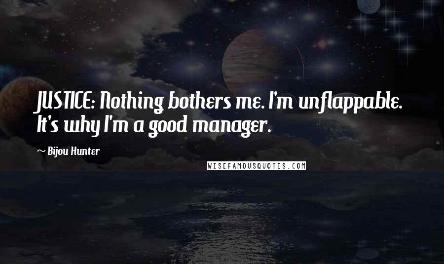 Bijou Hunter Quotes: JUSTICE: Nothing bothers me. I'm unflappable. It's why I'm a good manager.